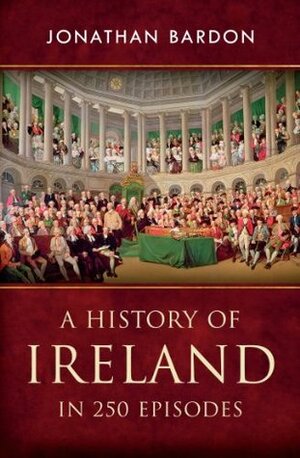 A History of Ireland in 250 Episodes: A Sweeping Single Narrative of Irish History from the End of the Ice Age to the Peace Settlement in Northern Ireland by Jonathan Bardon