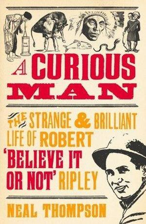 A Curious Man: The Strange and Brilliant Life of Robert 'Believe It or Not' Ripley by Neal Thompson, Neal Thompson
