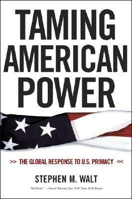 Taming American Power: The Global Response to U.S. Primacy by Stephen M. Walt