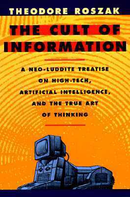 The Cult of Information: A Neo-Luddite Treatise on High-Tech, Artificial Intelligence, and the True Art of Thinking by Theodore Roszak