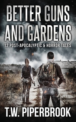 Better Guns and Gardens: 12 Post-Apocalyptic and Horror Tales by T. W. Piperbrook