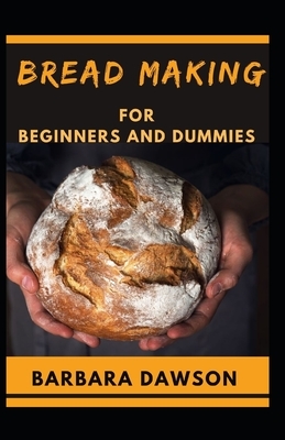 Bread Making For Beginners and Dummies: Perfect Manual To Baking Your Dream Bread! by Barbara Dawson