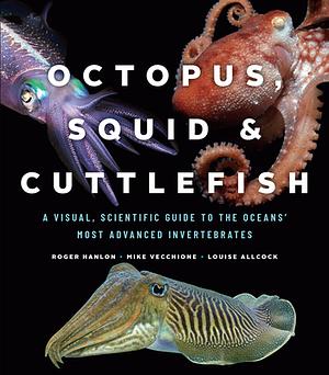 Octopus, Squid, and Cuttlefish: A Visual, Scientific Guide to the Oceans' Most Advanced Invertebrates by Roger Hanlon, Louise Allcock, Mike Vecchione