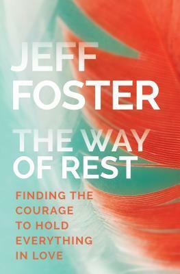 The Way of Rest: Finding The Courage to Hold Everything in Love by Jeff Foster