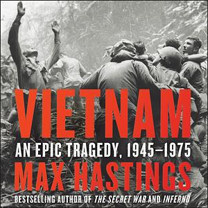 Vietnam: An Epic History of a Divisive War 1945-1975 by Max Hastings