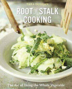 Root-to-Stalk Cooking: The Art of Using the Whole Vegetable by Tara Duggan