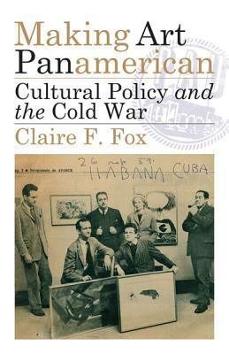 Making Art Panamerican: Cultural Policy and the Cold War by Claire F. Fox