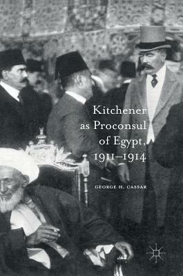 Kitchener as Proconsul of Egypt, 1911-1914 by George H. Cassar