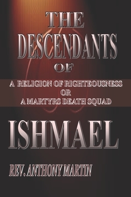 The Descendants of Ishmael: A Religion of Righteousness or A Martyrs Death Squad by Anthony Martin