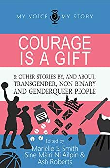 Courage is a gift: and other stories by, and about transgender, non binary, and genderqueer people by Mariëlle Smith, Ash Roberts, Sìne Màiri Ní Ailpín