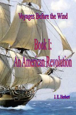 Voyages Before the Wind, Book 1, An American Revolution by J. E. Herbert