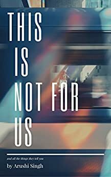 This is Not For Us: And The Things They Tell You by Arushi Singh