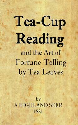 Tea-Cup Reading and the Art of Fortune Telling by Tea Leaves by A. Highland Seer