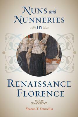 Nuns and Nunneries in Renaissance Florence by Sharon T. Strocchia