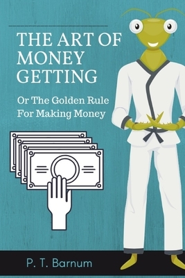 The Art of Money Getting, Or The Golden Rule For Making Money: A complete and easy-to-follow guide to money and finance success by P. T. Barnum by P. T. Barnum