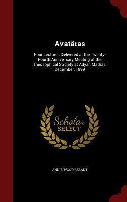 Avataras: Four Lectures Delivered at the Twenty-Fourth Anniversary Meeting of the Theosophical Society at Adyar, Madras, Decembe by Annie Wood Besant