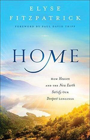 Home: How Heaven & the New Earth Satisfy Our Deepest Longings by Elyse M. Fitzpatrick, Elyse M. Fitzpatrick, Paul David Tripp