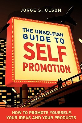 The Unselfish Guide to Self Promotion by Jorge S. Olson