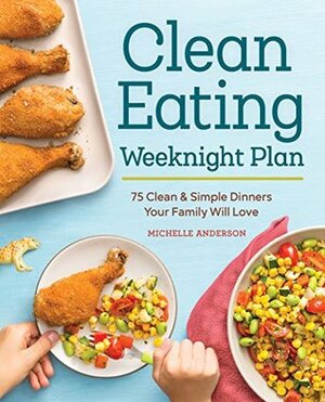 The Clean Eating Weeknight Plan: 75 Clean & Simple Dinners Your Family Will Love by Michelle Anderson