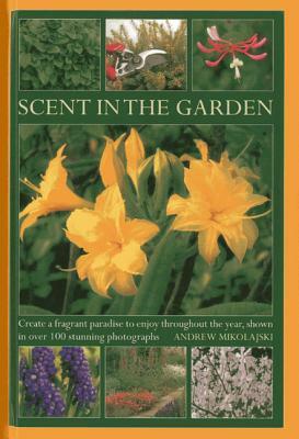 Scent in the Garden: Create a Fragrant Paradise to Enjoy Throughout the Year, Shown in 100 Stunning Photographs by Andrew Mikolajski