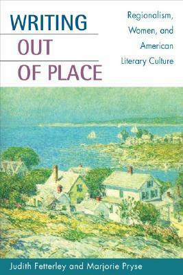 Writing out of Place: Regionalism, Women, and American Literary Culture by Marjorie Pryse, Judith Fetterley