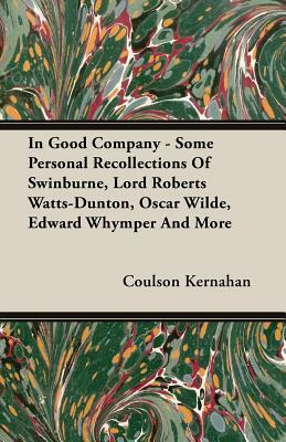 In Good Company - Some Personal Recollections of Swinburne, Lord Roberts Watts-Dunton, Oscar Wilde, Edward Whymper and More by Coulson Kernahan
