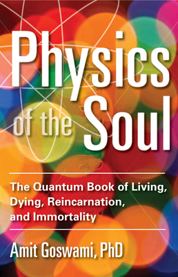 Physics of the Soul: The Quantum Book of Living, Dying, Reincarnation, and Immortality by Amit Goswami