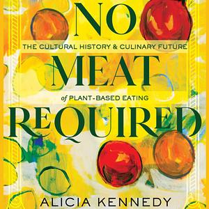 No Meat Required: The Cultural History and Culinary Future of Plant-Based Eating by Alicia Kennedy