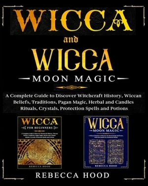 Wicca and Wicca Moon Magic: 2 BOOKS IN 1! A Complete Guide to Discover Witchcraft History, Wiccan Beliefs, Pagan Magic, Herbal and Candles Rituals by Rebecca Hood