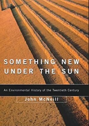 Something New Under The Sun: An Environmental History Of The World In The 20th Century by John Robert McNeill