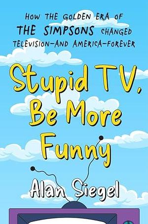 Stupid TV, Be More Funny: How the Golden Era of The Simpsons Changed Television—and America—Forever by Alan Siegel, Alan Siegel