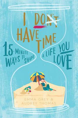 I Don't Have Time: 15-minute ways to shape a life you love by Audrey Thomas, Emma Grey