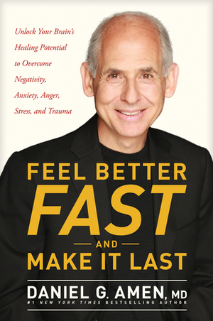 Feel Better Fast and Make It Last: Unlock Your Brain's Healing Potential to Overcome Negativity, Anxiety, Anger, Stress, and Trauma by Daniel G. Amen