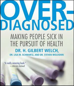 Overdiagnosed: Making People Sick in Pursuit of Health by H. Gilbert Welch, Lisa M. Schwartz, Steven Woloshin