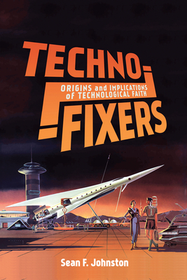 Techno-Fixers: Origins and Implications of Technological Faith by Sean F. Johnston