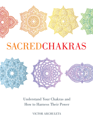 Sacred Chakras: Understand Your Chakras and How to Harness Their Power by Victor Archuleta