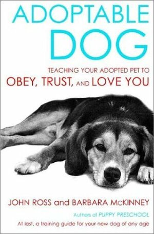 Adoptable Dog: Teaching Your Adopted Pet to Obey, Trust, and Love You by Barbara McKinney, John Ross