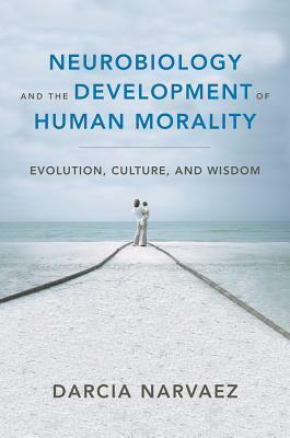 Neurobiology and the Development of Human Morality: Evolution, Culture, and Wisdom by Darcia Narvaez