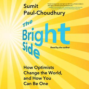 The Bright Side: How Optimists Change the World, and How You Can Be One by Sumit Paul-Choudhury