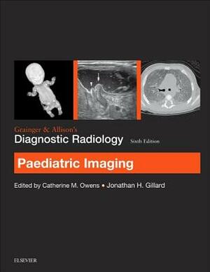 Grainger & Allison's Diagnostic Radiology: Paediatric Imaging by Catherine Owens, Jonathan H. Gillard