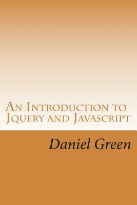 An Introduction to Jquery and Javascript: A Fast and Simple Way to Start Creating Web Applications by Daniel Green
