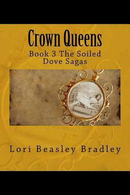 Crown Queens: Book 3 The Soiled Dove Sagas by Lori Beasley Bradley