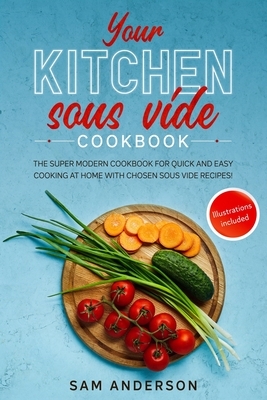 Your Kitchen Sous Vide Cookbook: The Super Modern Cookbook for Quick and Easy Cooking at Home with Chosen Sous Vide Recipes. Illustrations Included! by Sam Anderson
