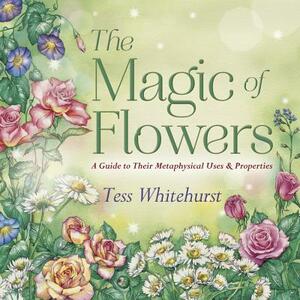 The Magic of Flowers: A Guide to Their Metaphysical Uses & Properties by Tess Whitehurst