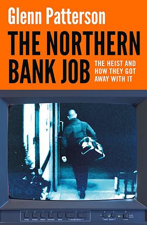 The Northern Bank Job: The Heist and How They Got Away with It by Glenn Patterson