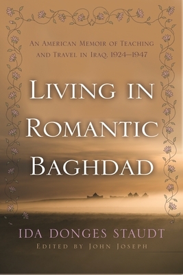 Living in Romantic Baghdad: An American Memoir of Teaching and Travel in Iraq, 1924-1947 by Ida Donges Staudt