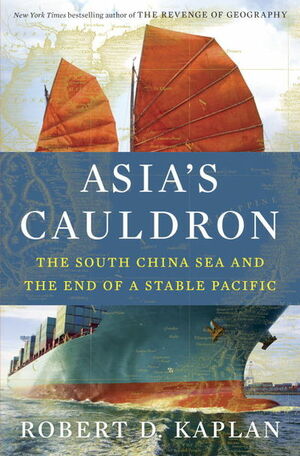 Asia's Cauldron: The South China Sea and the End of a Stable Pacific by Robert D. Kaplan