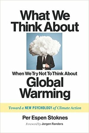 What We Think About When We Try Not To Think About Global Warming: Toward a New Psychology of Climate Action by Per Espen Stoknes, Jørgen Randers