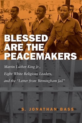 Blessed Are the Peacemakers: Martin Luther King Jr., Eight White Religious Leaders, and the Letter from Birmingham Jail by S. Jonathan Bass