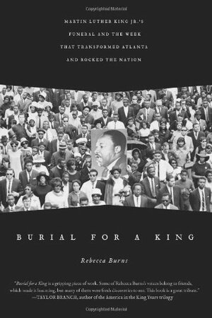Burial for a King: Martin Luther King Jr.'s Funeral and the Week that Transformed Atlanta and Rocked the Nation by Rebecca Burns